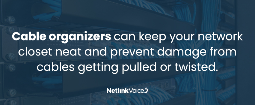 Cable organizers can keep your network closet neat and prevent damage from cables getting pulled or twisted.