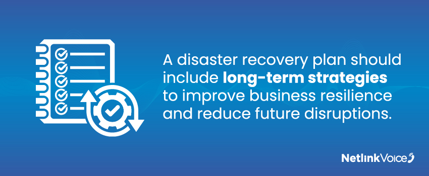 A disaster recovery plan should include long-term strategies to improve business resilience and reduce future disruptions.