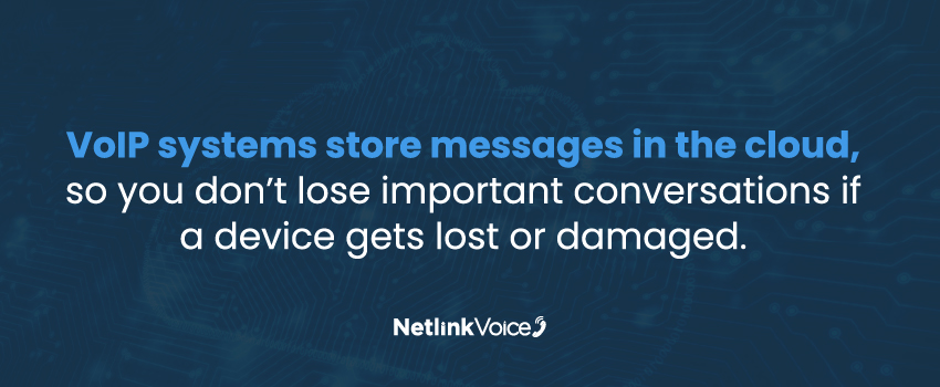 VoIP systems store messages in the cloud, so you don’t lose important conversations if a device gets lost or damaged.